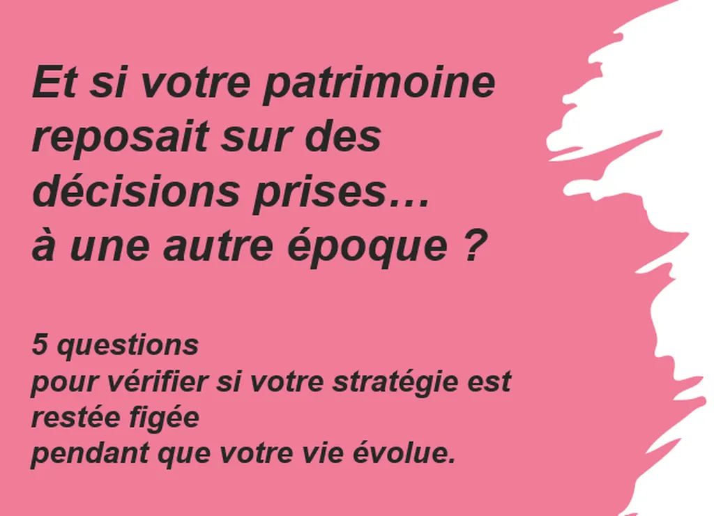 Votre stratégie patrimoniale est-elle encore alignée avec votre vie d’aujourd’hui